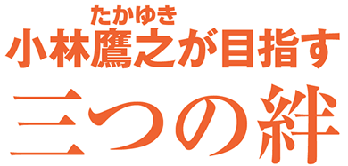 小林鷹之が目指す 三つの絆